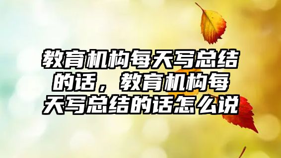 教育機構每天寫總結的話，教育機構每天寫總結的話怎么說