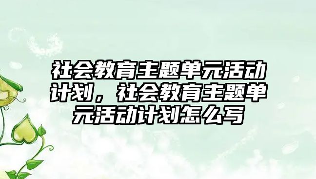 社會教育主題單元活動計劃，社會教育主題單元活動計劃怎么寫