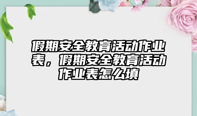 假期安全教育活動作業(yè)表，假期安全教育活動作業(yè)表怎么填