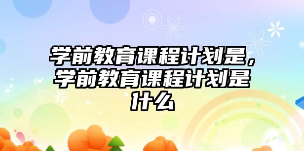 學前教育課程計劃是，學前教育課程計劃是什么