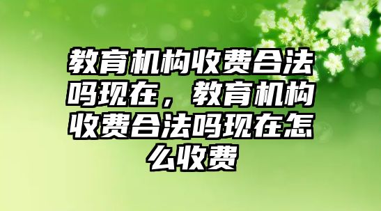 教育機構收費合法嗎現在，教育機構收費合法嗎現在怎么收費