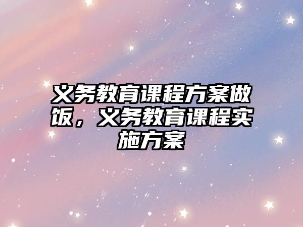 義務教育課程方案做飯，義務教育課程實施方案