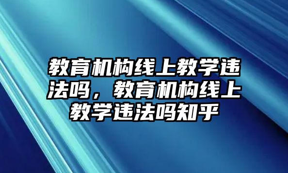 教育機(jī)構(gòu)線上教學(xué)違法嗎，教育機(jī)構(gòu)線上教學(xué)違法嗎知乎