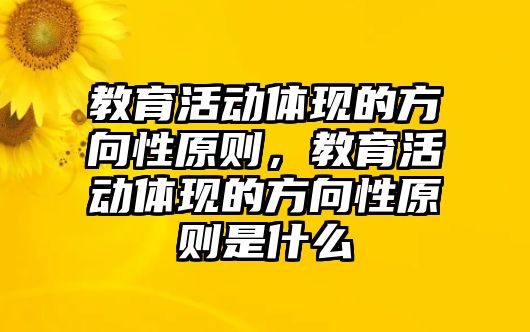 教育活動體現(xiàn)的方向性原則，教育活動體現(xiàn)的方向性原則是什么