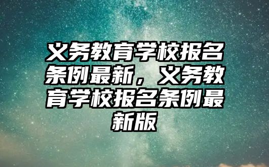 義務教育學校報名條例最新，義務教育學校報名條例最新版