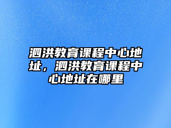 泗洪教育課程中心地址，泗洪教育課程中心地址在哪里