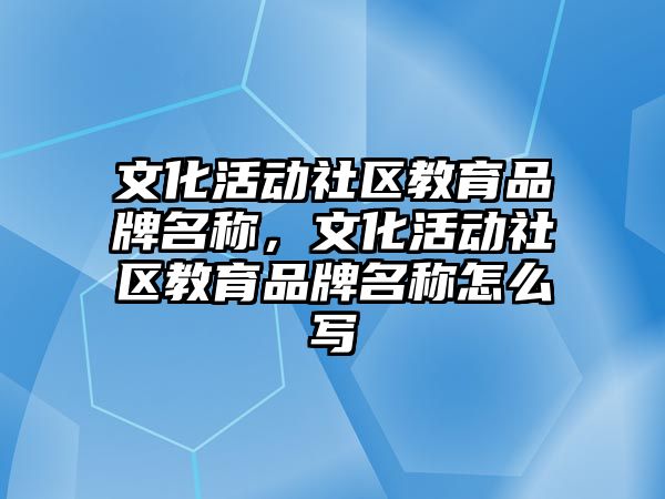 文化活動社區教育品牌名稱，文化活動社區教育品牌名稱怎么寫