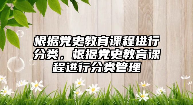 根據(jù)黨史教育課程進(jìn)行分類，根據(jù)黨史教育課程進(jìn)行分類管理