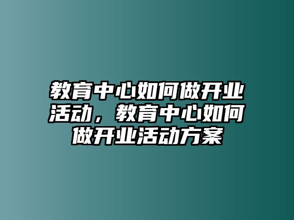 教育中心如何做開業(yè)活動，教育中心如何做開業(yè)活動方案