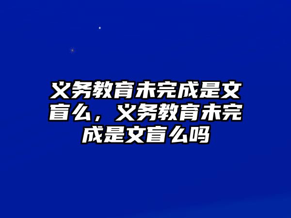 義務(wù)教育未完成是文盲么，義務(wù)教育未完成是文盲么嗎