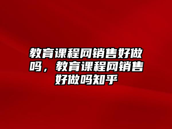 教育課程網(wǎng)銷售好做嗎，教育課程網(wǎng)銷售好做嗎知乎