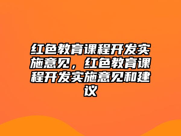 紅色教育課程開發實施意見，紅色教育課程開發實施意見和建議