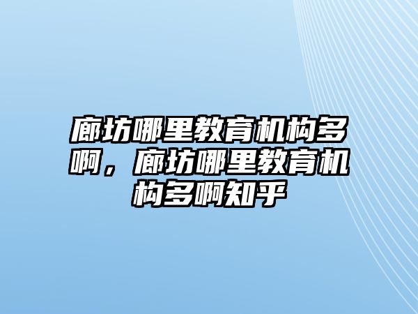 廊坊哪里教育機構多啊，廊坊哪里教育機構多啊知乎