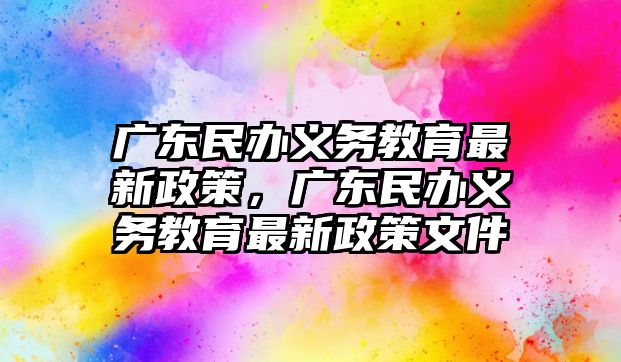 廣東民辦義務教育最新政策，廣東民辦義務教育最新政策文件