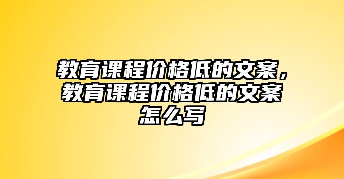 教育課程價(jià)格低的文案，教育課程價(jià)格低的文案怎么寫(xiě)