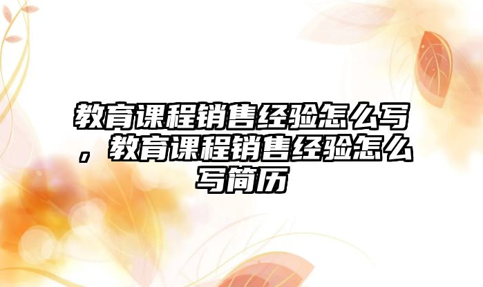 教育課程銷售經(jīng)驗怎么寫，教育課程銷售經(jīng)驗怎么寫簡歷