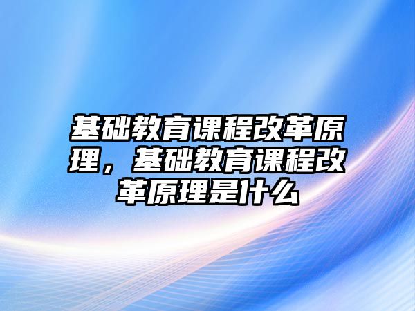 基礎教育課程改革原理，基礎教育課程改革原理是什么