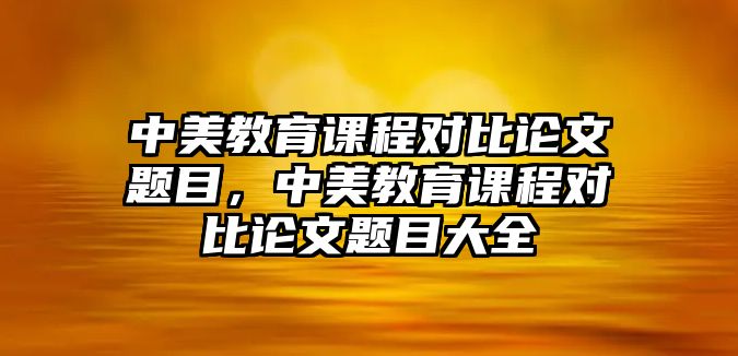 中美教育課程對比論文題目，中美教育課程對比論文題目大全