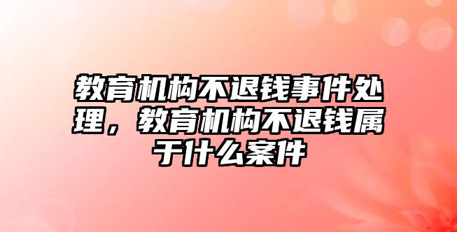 教育機構(gòu)不退錢事件處理，教育機構(gòu)不退錢屬于什么案件