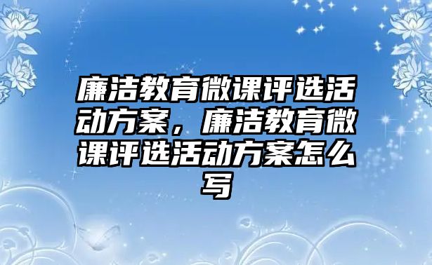 廉潔教育微課評選活動方案，廉潔教育微課評選活動方案怎么寫