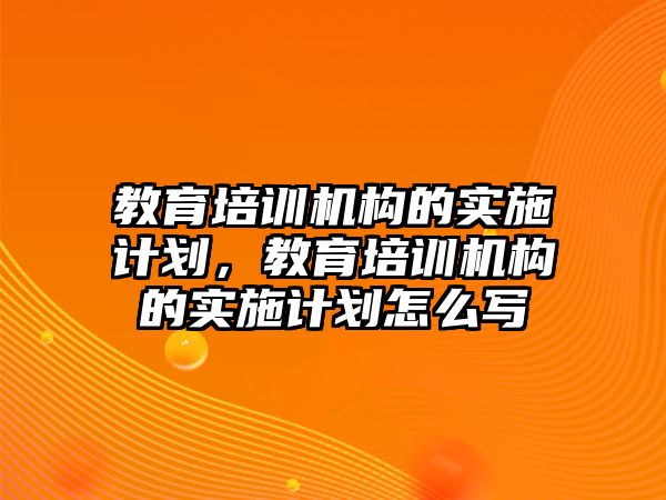 教育培訓機構的實施計劃，教育培訓機構的實施計劃怎么寫