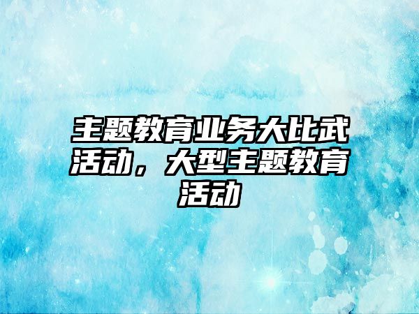 主題教育業務大比武活動，大型主題教育活動