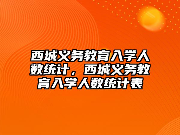 西城義務教育入學人數統計，西城義務教育入學人數統計表