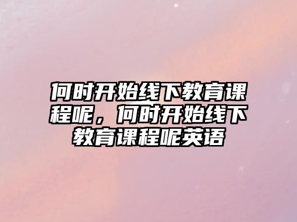 何時開始線下教育課程呢，何時開始線下教育課程呢英語