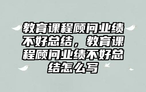 教育課程顧問業(yè)績(jī)不好總結(jié)，教育課程顧問業(yè)績(jī)不好總結(jié)怎么寫