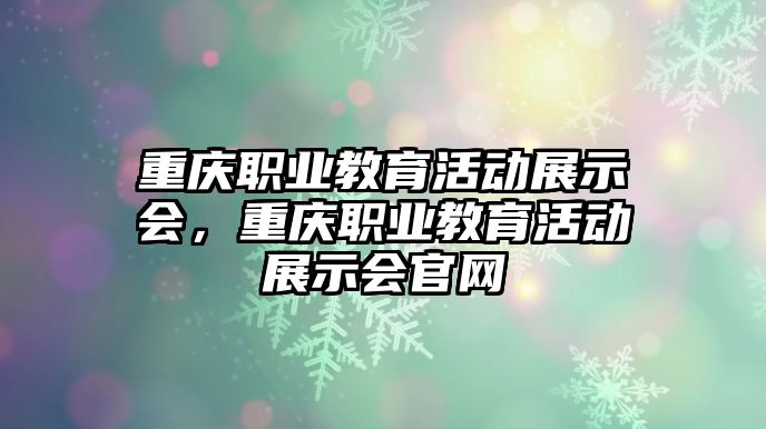 重慶職業教育活動展示會，重慶職業教育活動展示會官網