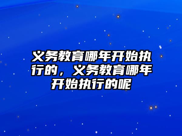 義務教育哪年開始執行的，義務教育哪年開始執行的呢