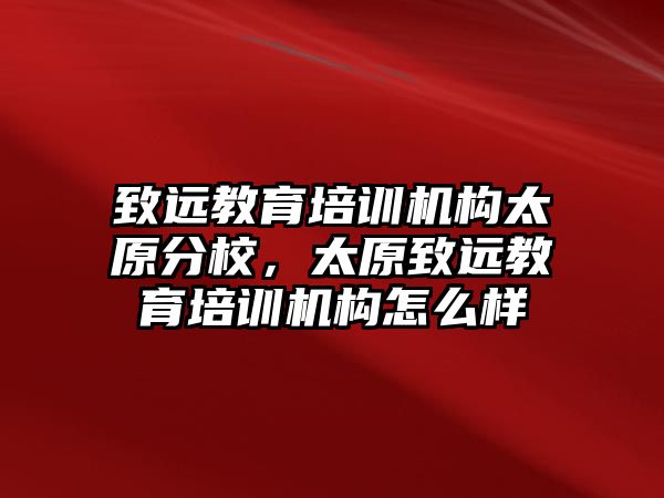 致遠教育培訓機構太原分校，太原致遠教育培訓機構怎么樣