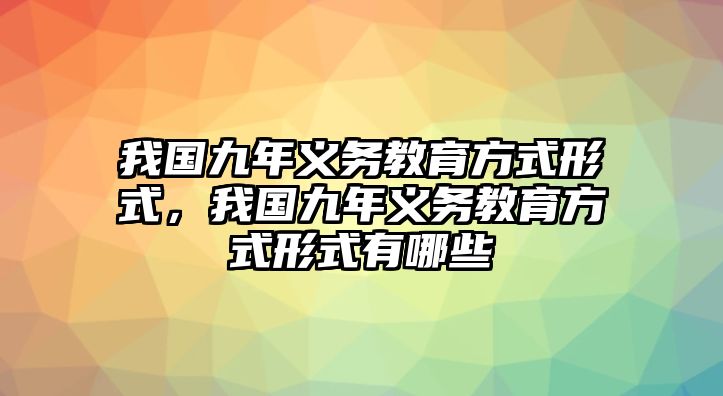 我國九年義務教育方式形式，我國九年義務教育方式形式有哪些