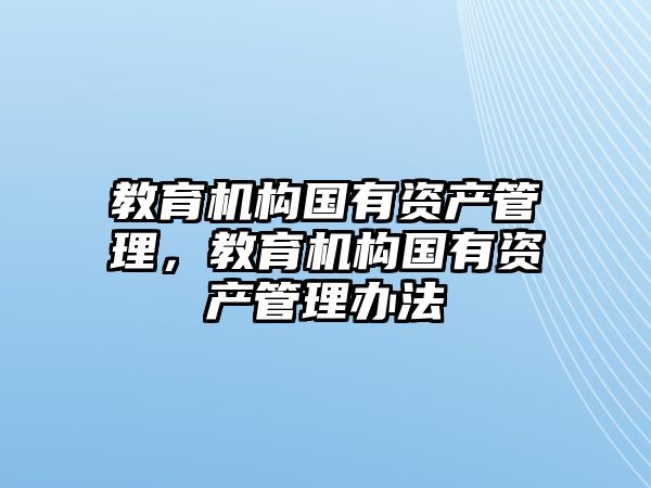 教育機(jī)構(gòu)國有資產(chǎn)管理，教育機(jī)構(gòu)國有資產(chǎn)管理辦法