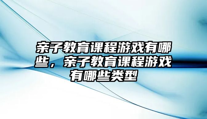 親子教育課程游戲有哪些，親子教育課程游戲有哪些類型