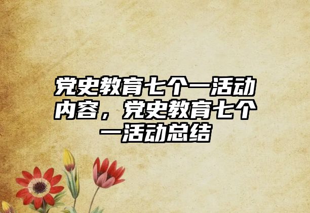 黨史教育七個一活動內容，黨史教育七個一活動總結