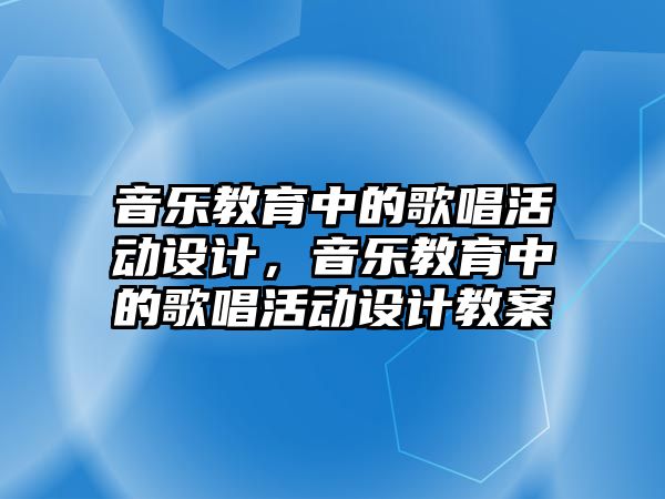 音樂教育中的歌唱活動設計，音樂教育中的歌唱活動設計教案