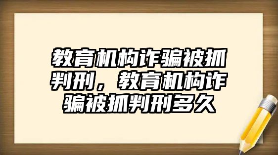 教育機構詐騙被抓判刑，教育機構詐騙被抓判刑多久