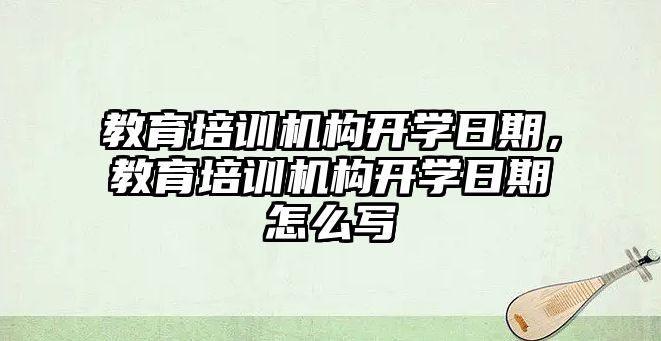 教育培訓機構開學日期，教育培訓機構開學日期怎么寫