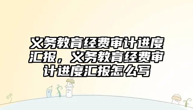 義務教育經費審計進度匯報，義務教育經費審計進度匯報怎么寫