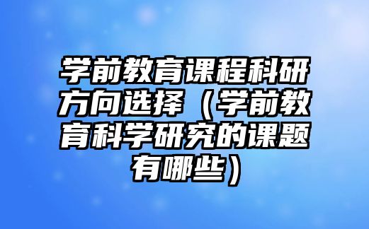 學前教育課程科研方向選擇（學前教育科學研究的課題有哪些）