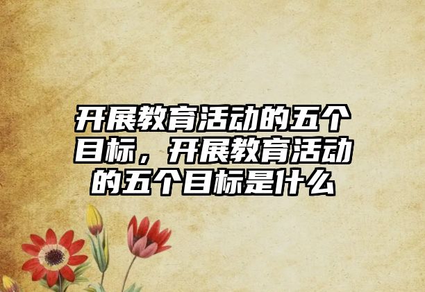 開展教育活動的五個目標，開展教育活動的五個目標是什么