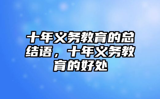 十年義務(wù)教育的總結(jié)語(yǔ)，十年義務(wù)教育的好處