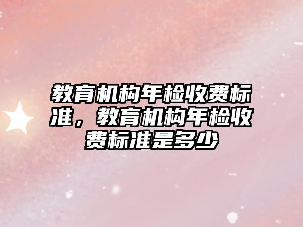 教育機構年檢收費標準，教育機構年檢收費標準是多少