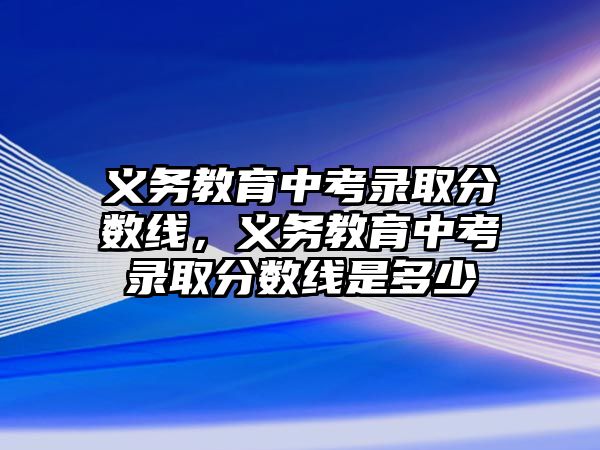 義務教育中考錄取分數線，義務教育中考錄取分數線是多少