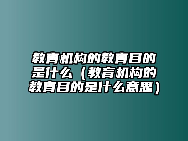 教育機構的教育目的是什么（教育機構的教育目的是什么意思）