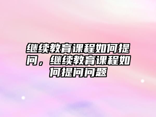 繼續教育課程如何提問，繼續教育課程如何提問問題