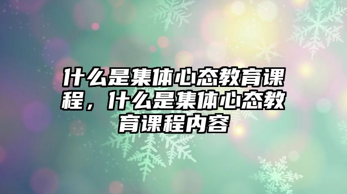 什么是集體心態教育課程，什么是集體心態教育課程內容