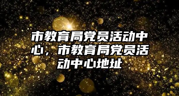 市教育局黨員活動中心，市教育局黨員活動中心地址