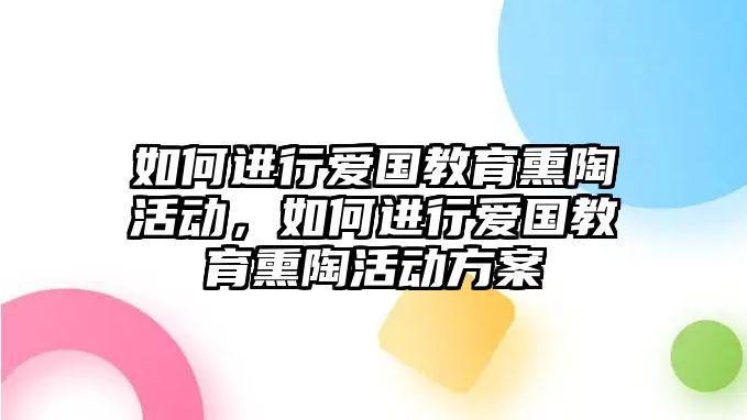 如何進(jìn)行愛國(guó)教育熏陶活動(dòng)，如何進(jìn)行愛國(guó)教育熏陶活動(dòng)方案